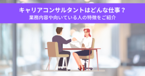キャリアコンサルタントはどんな仕事？業務内容や向いている人の特徴をご紹介
