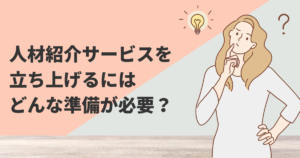人材紹介サービスを立ち上げるにはどんな準備が必要？